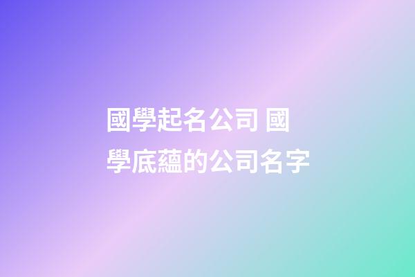 國學起名公司 國學底蘊的公司名字-第1張-公司起名-玄機派